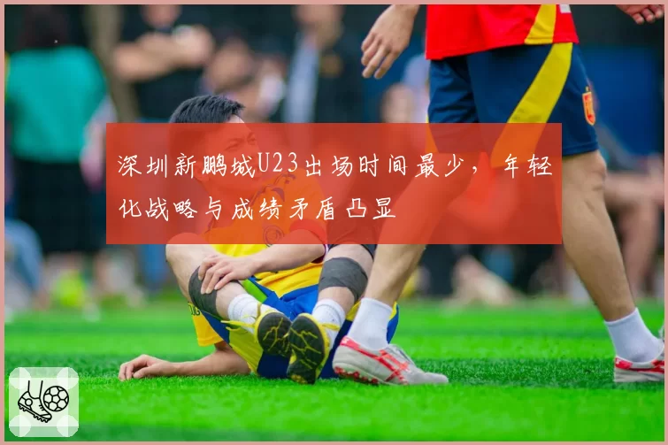 深圳新鹏城U23出场时间最少，年轻化战略与成绩矛盾凸显
