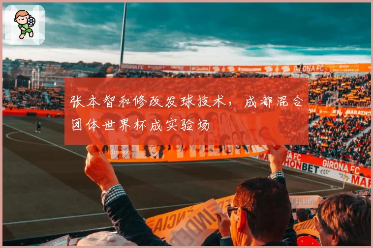 张本智和修改发球技术,成都混合团体世界杯成实验场