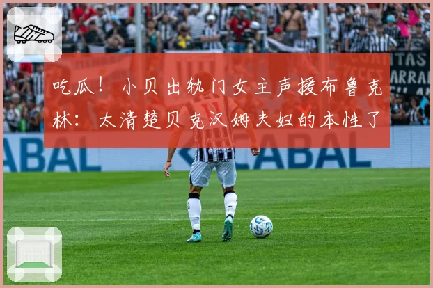 吃瓜!小贝出轨门女主声援布鲁克林:太清楚贝克汉姆夫妇的本性了