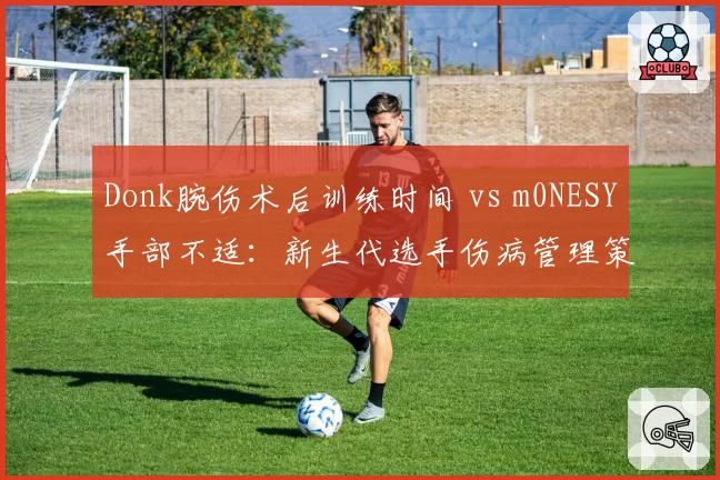 Donk腕伤术后训练时间 vs m0NESY手部不适：新生代选手伤病管理策略对比