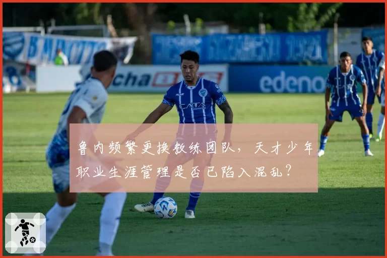 鲁内频繁更换教练团队，天才少年职业生涯管理是否已陷入混乱？