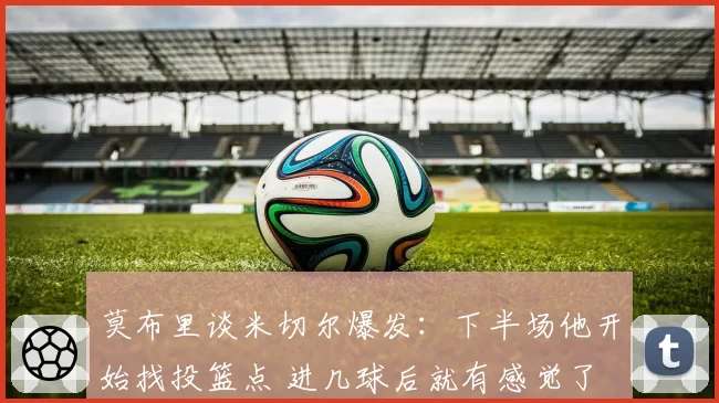莫布里谈米切尔爆发：下半场他开始找投篮点 进几球后就有感觉了