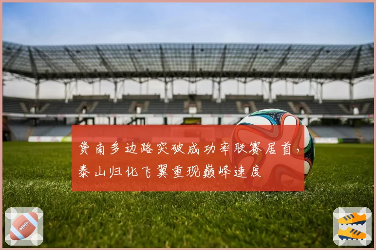 费南多边路突破成功率联赛居首，泰山归化飞翼重现巅峰速度