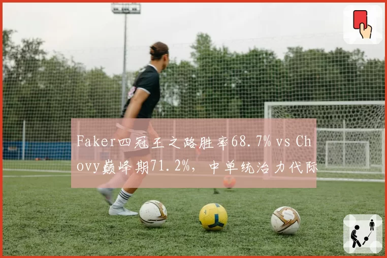 Faker四冠王之路胜率68.7% vs Chovy巅峰期71.2%,中单统治力代际对比