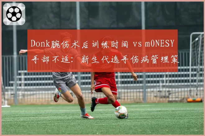 Donk腕伤术后训练时间 vs m0NESY手部不适：新生代选手伤病管理策略对比