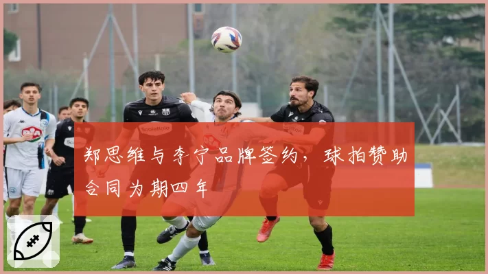 郑思维与李宁品牌签约,球拍赞助合同为期四年
