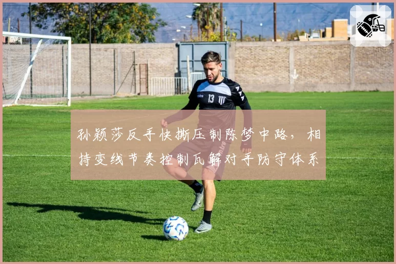 孙颖莎反手快撕压制陈梦中路，相持变线节奏控制瓦解对手防守体系
