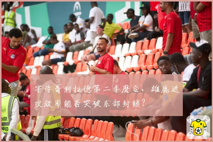字母哥利拉德第二季磨合,雄鹿进攻效率能否突破东部封锁?
