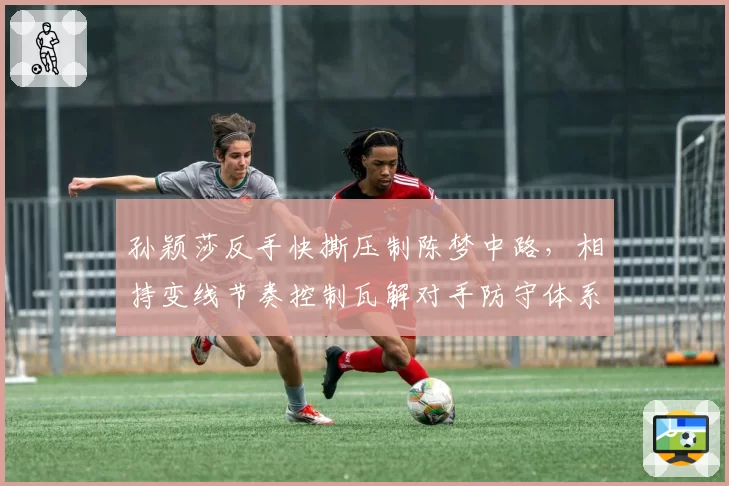 孙颖莎反手快撕压制陈梦中路，相持变线节奏控制瓦解对手防守体系