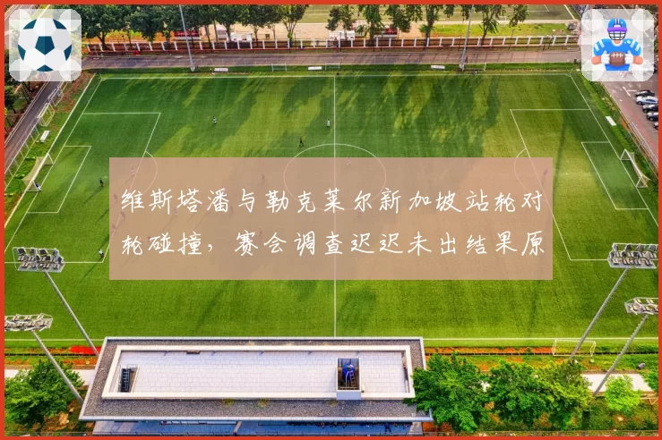 维斯塔潘与勒克莱尔新加坡站轮对轮碰撞,赛会调查迟迟未出结果原因为何?