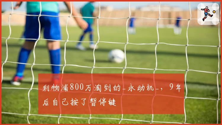 利物浦800万淘到的_永动机_,9年后自己按了暂停键