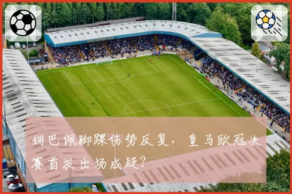 姆巴佩脚踝伤势反复，皇马欧冠决赛首发出场成疑？