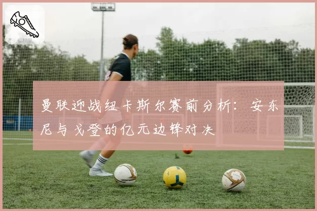 曼联迎战纽卡斯尔赛前分析：安东尼与戈登的亿元边锋对决