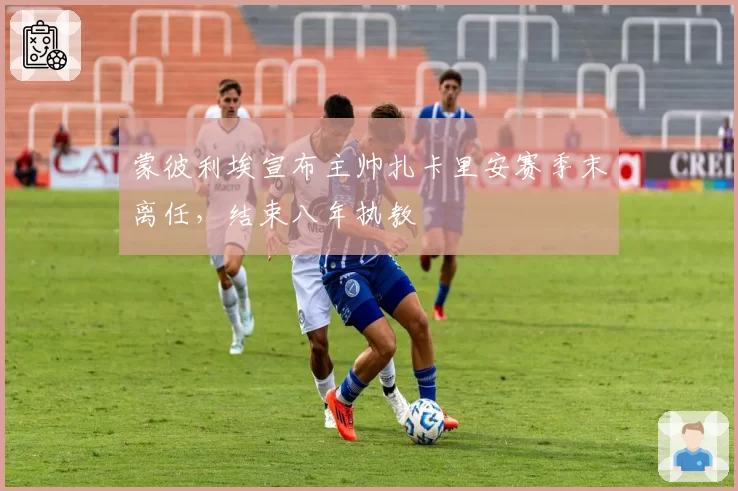 蒙彼利埃宣布主帅扎卡里安赛季末离任，结束八年执教