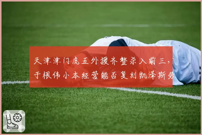 天津津门虎五外援齐整杀入前三，于根伟小本经营能否复刻凯泽斯劳滕奇迹？