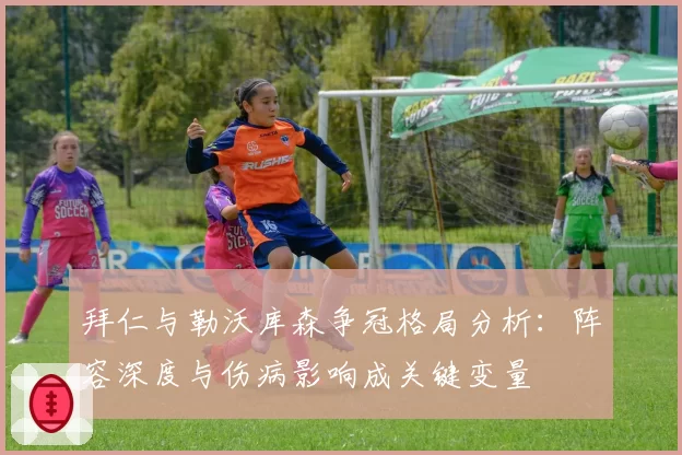 拜仁与勒沃库森争冠格局分析：阵容深度与伤病影响成关键变量