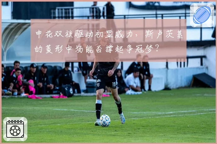申花双核驱动初显威力，斯卢茨基的菱形中场能否撑起争冠梦？