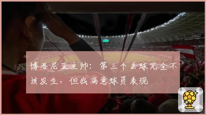 博洛尼亚主帅：第三个丢球完全不该发生，但我满意球员表现