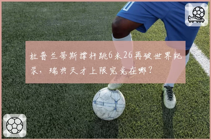 杜普兰蒂斯撑杆跳6米26再破世界纪录，瑞典天才上限究竟在哪？
