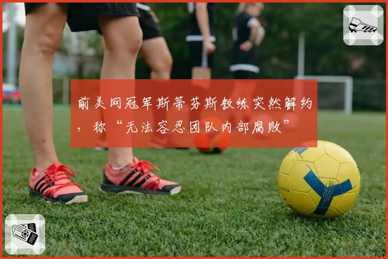 前美网冠军斯蒂芬斯教练突然解约，称“无法容忍团队内部腐败”
