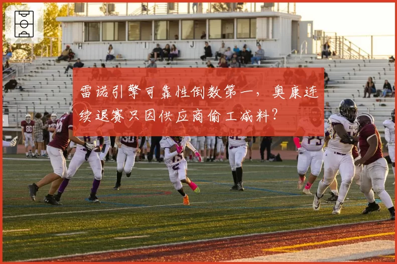 雷诺引擎可靠性倒数第一，奥康连续退赛只因供应商偷工减料？