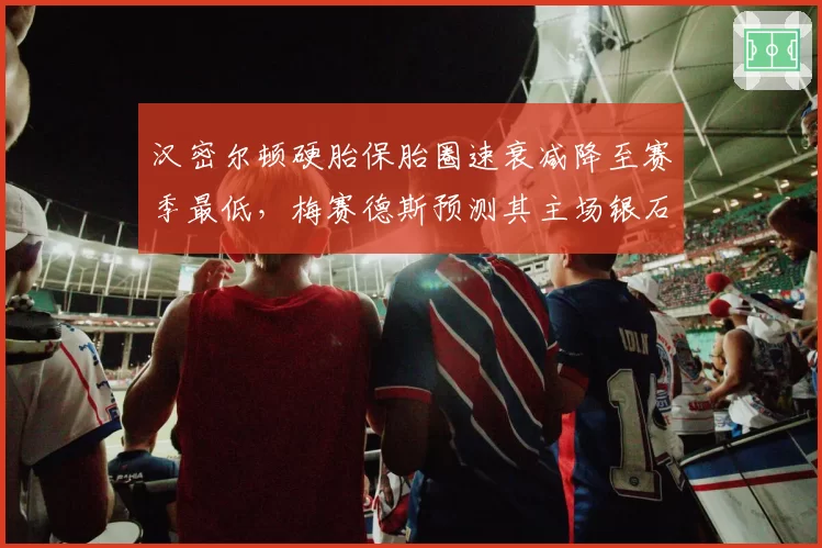 汉密尔顿硬胎保胎圈速衰减降至赛季最低，梅赛德斯预测其主场银石有望冲冠