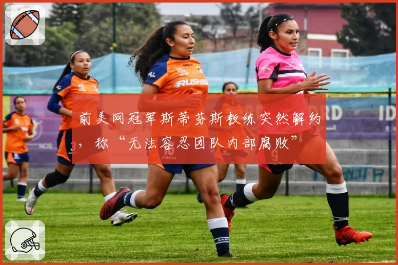 前美网冠军斯蒂芬斯教练突然解约，称“无法容忍团队内部腐败”