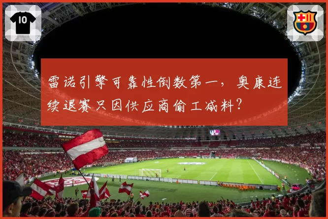 雷诺引擎可靠性倒数第一，奥康连续退赛只因供应商偷工减料？