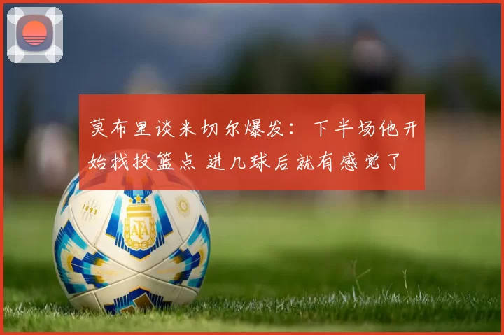 莫布里谈米切尔爆发:下半场他开始找投篮点 进几球后就有感觉了