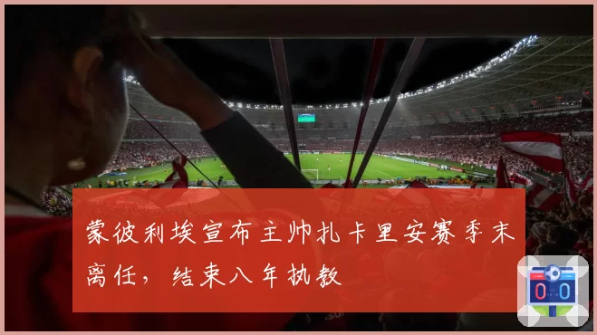 蒙彼利埃宣布主帅扎卡里安赛季末离任，结束八年执教