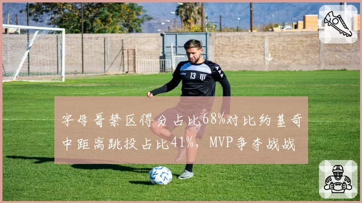字母哥禁区得分占比68%对比约基奇中距离跳投占比41%，MVP争夺战战术风格走向两极