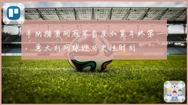 辛纳携澳网冠军首度加冕年终第一，意大利网球迎历史性时刻