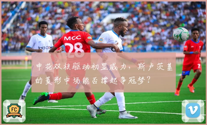 申花双核驱动初显威力，斯卢茨基的菱形中场能否撑起争冠梦？