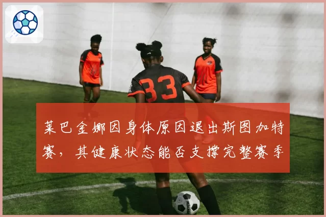 莱巴金娜因身体原因退出斯图加特赛，其健康状态能否支撑完整赛季？