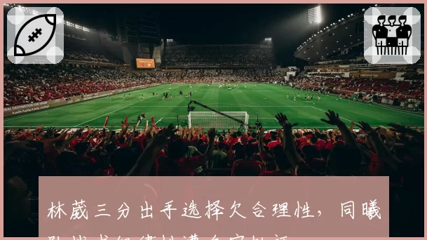 林葳三分出手选择欠合理性,同曦队战术纪律性遭名宿批评