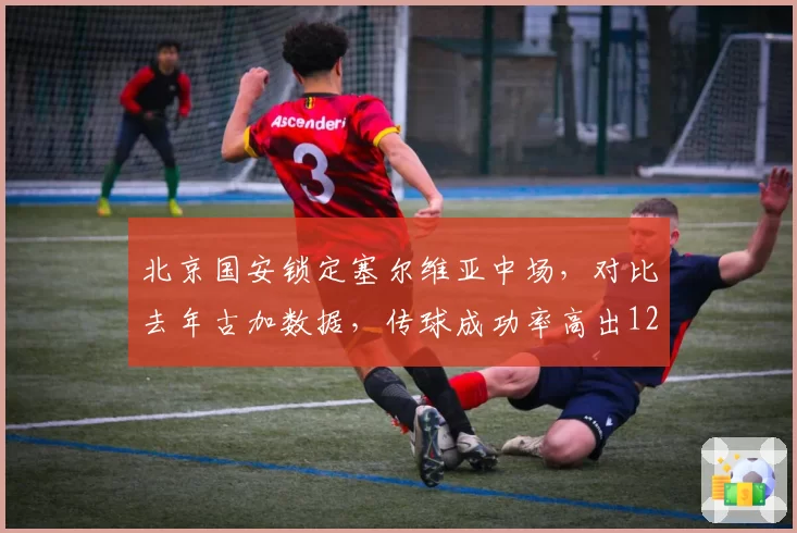 北京国安锁定塞尔维亚中场，对比去年古加数据，传球成功率高出12%