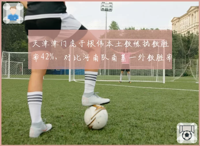 天津津门虎于根伟本土教练执教胜率42%，对比河南队南基一外教胜率仅35%