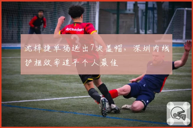 沈梓捷单场送出7次盖帽,深圳内线护框效率追平个人最佳