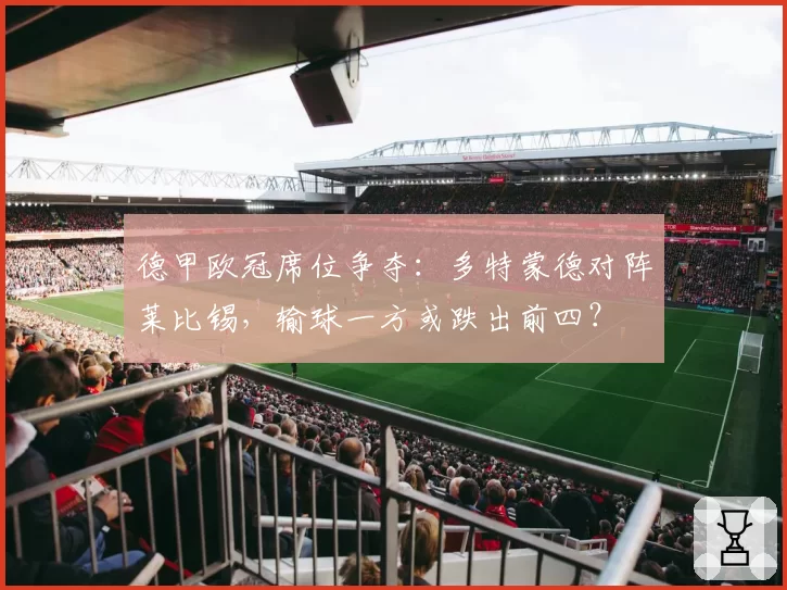 德甲欧冠席位争夺:多特蒙德对阵莱比锡,输球一方或跌出前四?