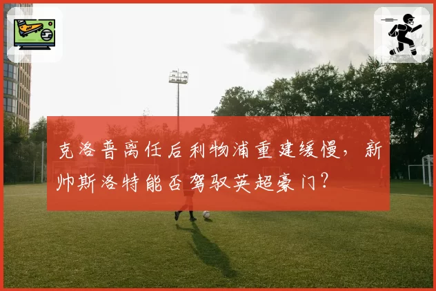 克洛普离任后利物浦重建缓慢,新帅斯洛特能否驾驭英超豪门?