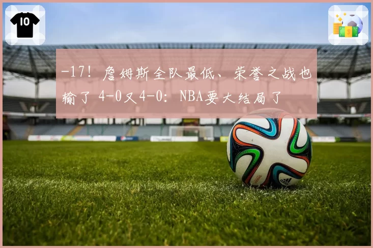 -17!詹姆斯全队最低、荣誉之战也输了 4-0又4-0:NBA要大结局了
