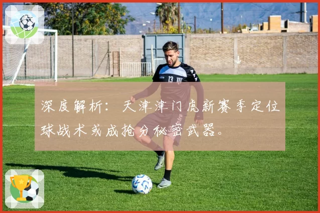 深度解析：天津津门虎新赛季定位球战术或成抢分秘密武器。