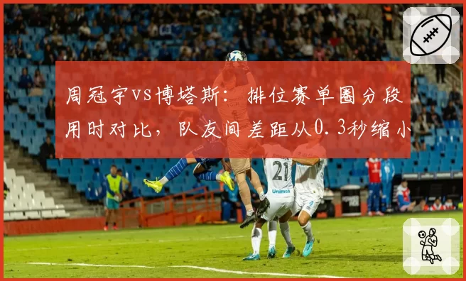 周冠宇vs博塔斯：排位赛单圈分段用时对比，队友间差距从0.3秒缩小至0.1秒