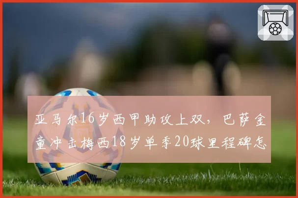 亚马尔16岁西甲助攻上双,巴萨金童冲击梅西18岁单季20球里程碑怎么看?