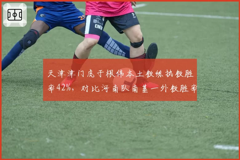 天津津门虎于根伟本土教练执教胜率42%，对比河南队南基一外教胜率仅35%