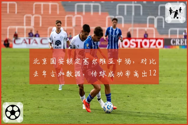 北京国安锁定塞尔维亚中场，对比去年古加数据，传球成功率高出12%
