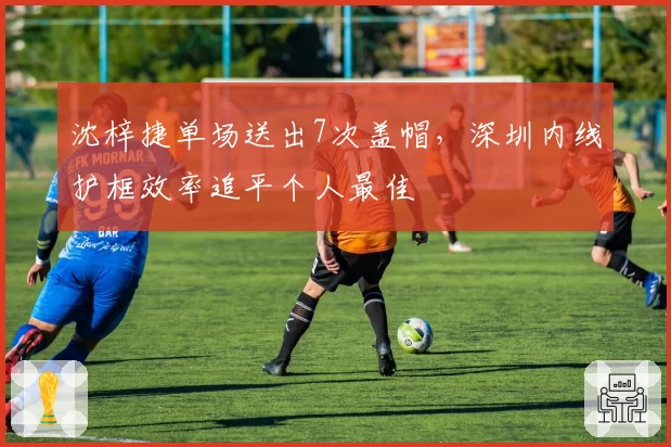 沈梓捷单场送出7次盖帽,深圳内线护框效率追平个人最佳