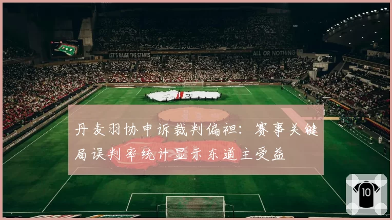 丹麦羽协申诉裁判偏袒：赛事关键局误判率统计显示东道主受益