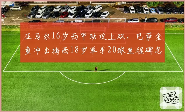 亚马尔16岁西甲助攻上双,巴萨金童冲击梅西18岁单季20球里程碑怎么看?