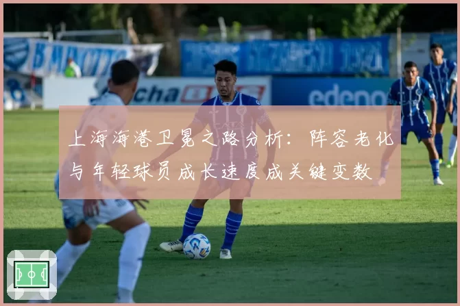 上海海港卫冕之路分析:阵容老化与年轻球员成长速度成关键变数